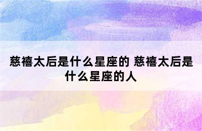 慈禧太后是什么星座的 慈禧太后是什么星座的人